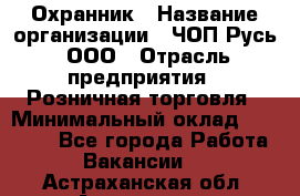 Охранник › Название организации ­ ЧОП Русь, ООО › Отрасль предприятия ­ Розничная торговля › Минимальный оклад ­ 17 000 - Все города Работа » Вакансии   . Астраханская обл.,Астрахань г.